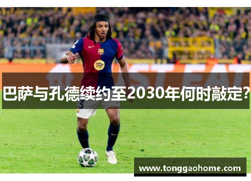 巴萨与孔德续约至2030年何时敲定？