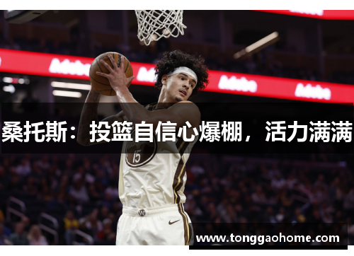 桑托斯：投篮自信心爆棚，活力满满